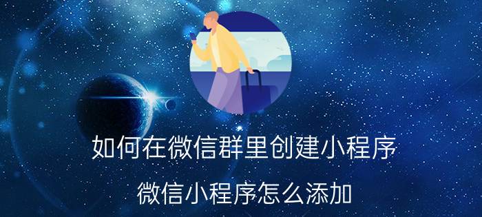 如何在微信群里创建小程序 微信小程序怎么添加？